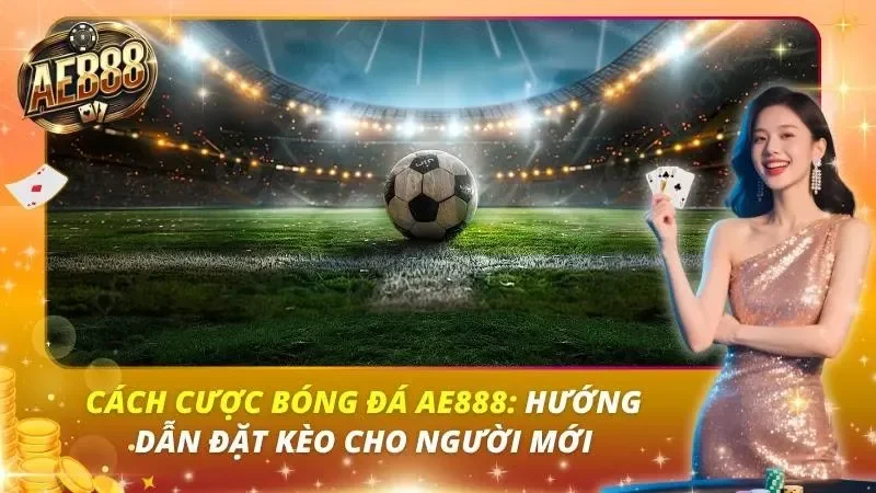 Cách Cược Bóng Đá AE888: Hướng Dẫn Đặt Kèo Cho Người Mới