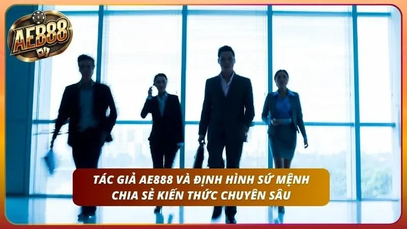 Tác giả AE888 và định hình sứ mệnh chia sẻ kiến thức
